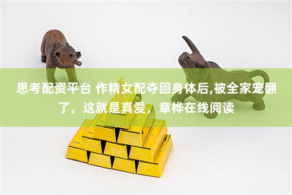 思考配资平台 作精女配夺回身体后,被全家宠翻了，这就是真爱，章桦在线阅读