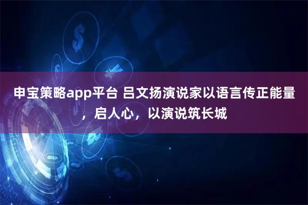 申宝策略app平台 吕文扬演说家以语言传正能量，启人心，以演说筑长城
