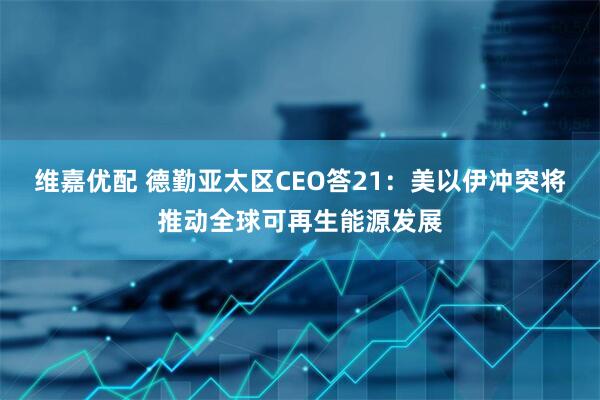维嘉优配 德勤亚太区CEO答21：美以伊冲突将推动全球可再生能源发展