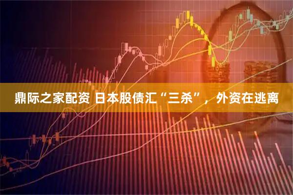 鼎际之家配资 日本股债汇“三杀”，外资在逃离